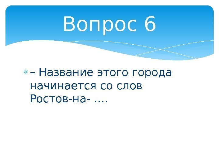  – Название этого города начинается со слов Ростов-на- …. Вопрос 6  