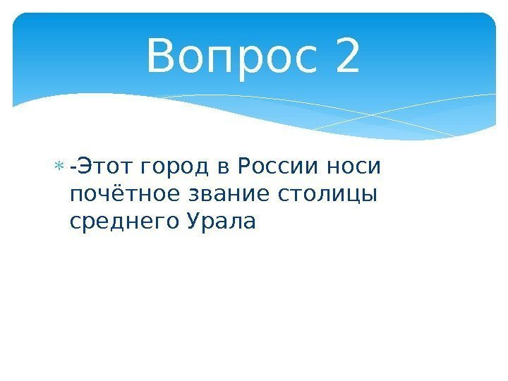  -Этот город в России носи почётное звание столицы среднего Урала Вопрос 2 