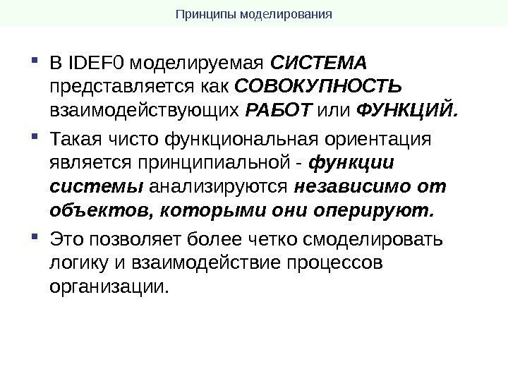 Принципы моделирования В IDEF 0 моделируемая СИСТЕМА представляется как СОВОКУПНОСТЬ взаимодействующих РАБОТ или ФУНКЦИЙ.