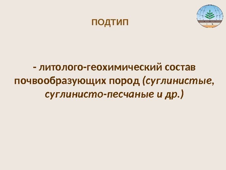 ПОДТИП - литолого-геохимический состав почвообразующих пород (суглинистые,  суглинисто-песчаные и др. ) 