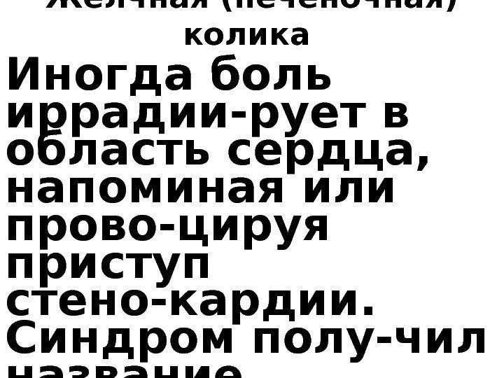 Жёлчная (печёночная) колика Иногда боль иррадии-рует в область сердца,  напоминая или прово-цируя приступ