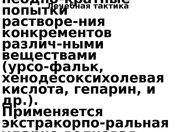 Лечебная тактика. Предпринимались неодно-кратные попытки растворе-ния конкрементов различ-ными веществами (урсо-фальк,  хенодесоксихолевая кислота, гепарин,