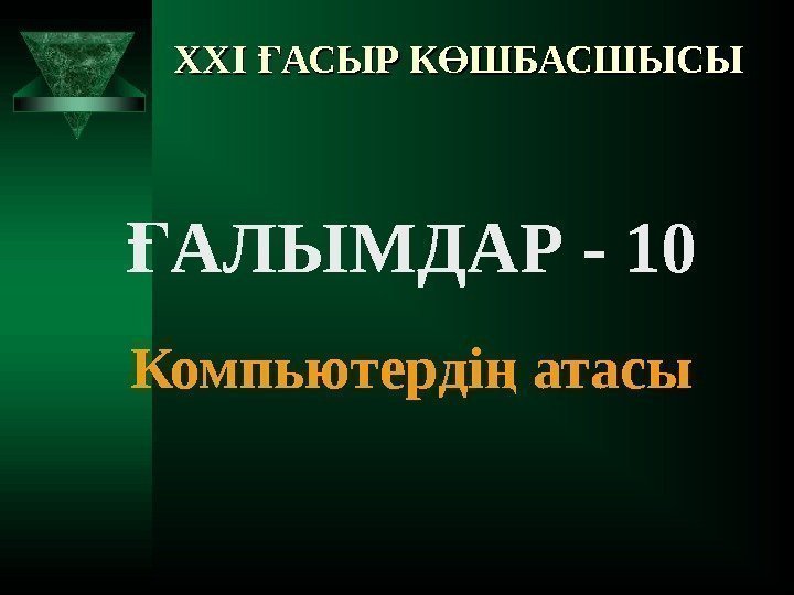 XXI АСЫР К ШБАСШЫСЫҒ Ө АЛЫМДАР - 10 Ғ  Компьютерді атасы ң 