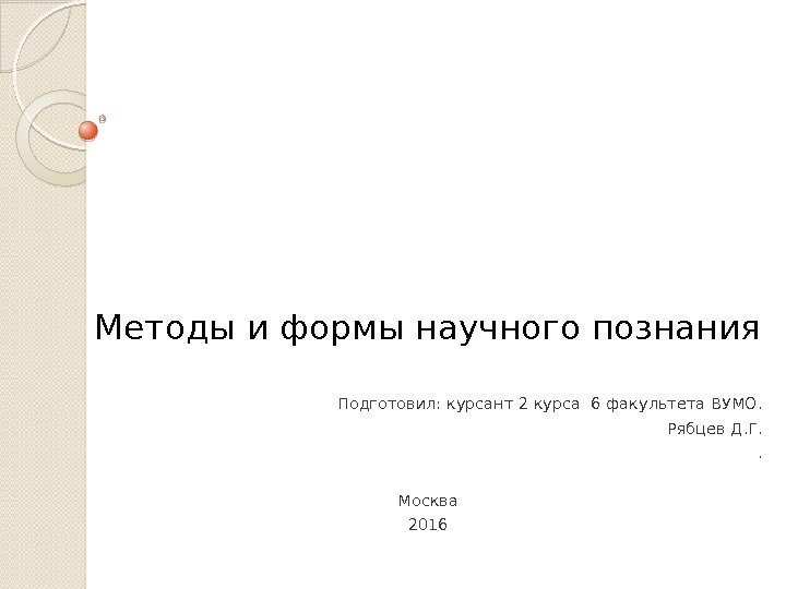 Методы и формы научного познания Подготовил: курсант 2 курса 6 факультета ВУМО. Рябцев Д.