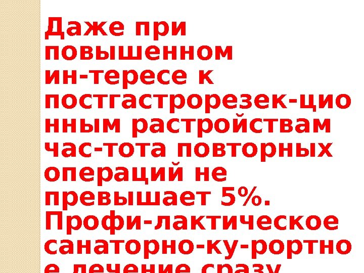 Даже при повышенном ин-тересе к постгастрорезек-цио нным растройствам час-тота повторных операций не превышает 5.