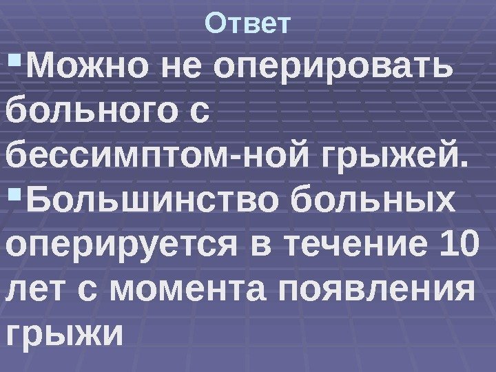 Ответ Можно не оперировать больного с бессимптом-ной грыжей.  Большинство больных оперируется в течение