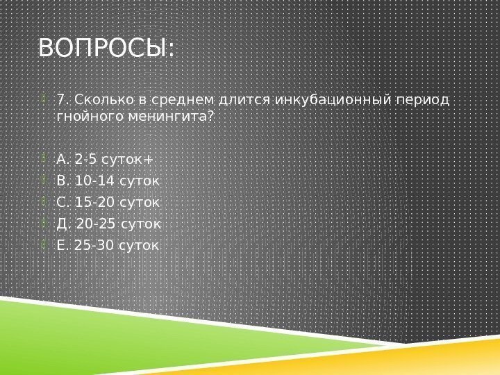 ВОПРОСЫ:  7. Сколько в среднем длится инкубационный период гнойного менингита?  А. 2