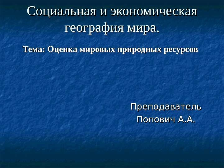 Социальная и экономическая география мира. Тема: Оценка мировых природных ресурсов  Преподаватель Попович А.