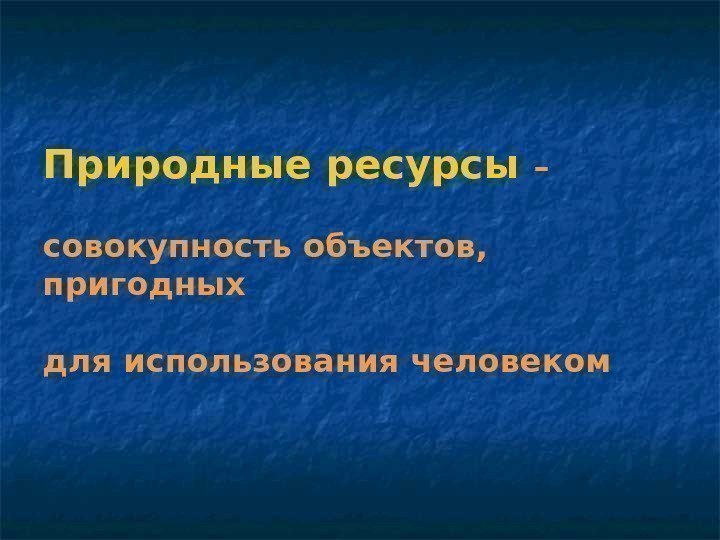 Природные ресурсы – совокупность объектов,  пригодных для использования человеком 