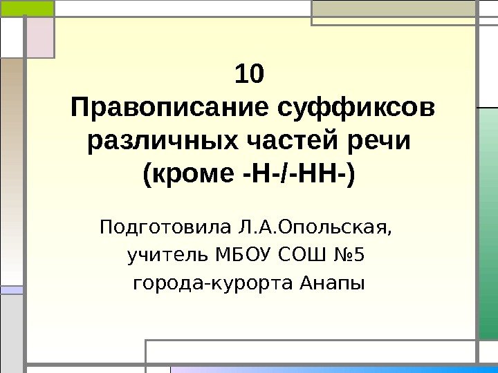 10 Правописание суффиксов различных частей речи (кроме -Н-/-НН-) Подготовила Л. А. Опольская,  учитель