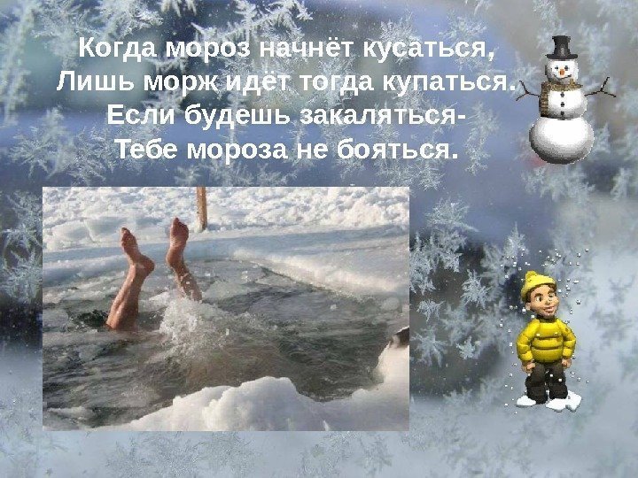 Когда мороз начнёт кусаться, Лишь морж идёт тогда купаться. Если будешь закаляться- Тебе мороза
