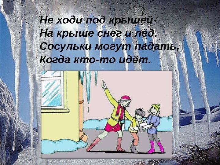 . Не ходи под крышей- На крыше снег и лёд. Сосульки могут падать, Когда