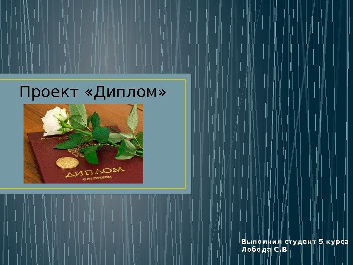 Выполнил студент 5 курса Лобода С. ВПроект «Диплом»      