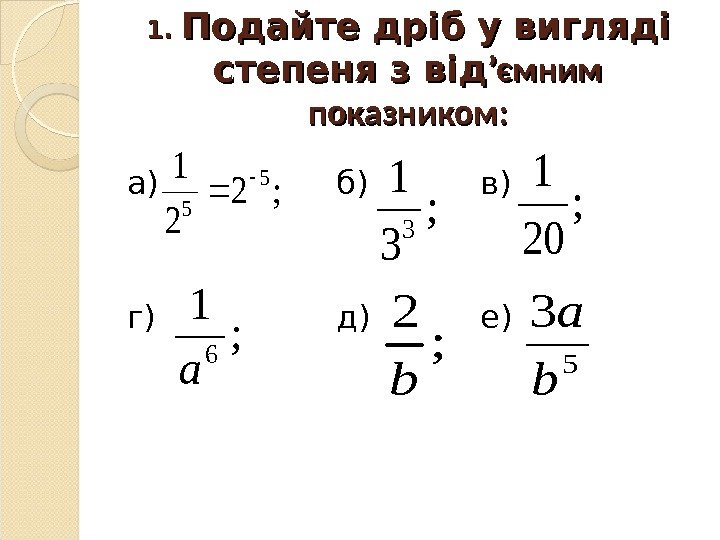 1. 1.  Подайте дріб у вигляді степеня з від ’ємним показником: а) б)