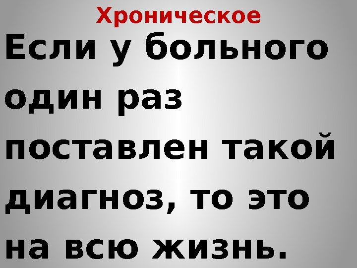 Хроническое Если у больного один раз поставлен такой диагноз, то это на всю жизнь.