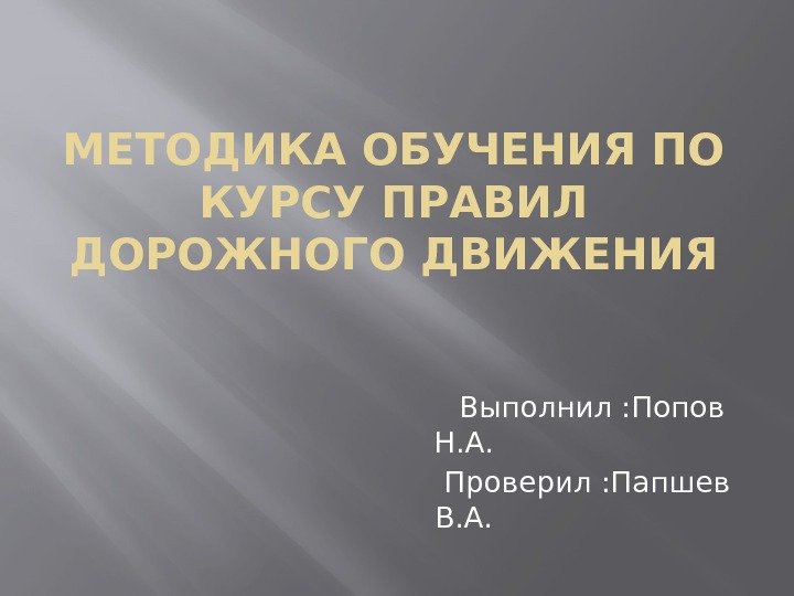 МЕТОДИКА ОБУЧЕНИЯ ПО КУРСУ ПРАВИЛ ДОРОЖНОГО ДВИЖЕНИЯ     Выполнил : Попов