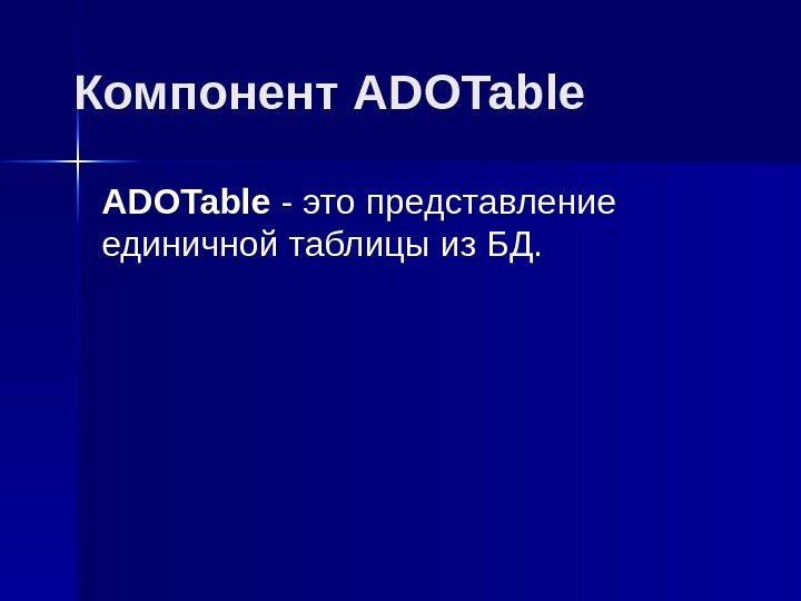 Компонент ADOTable ADO Table - это представление единичной таблицы из БД.  