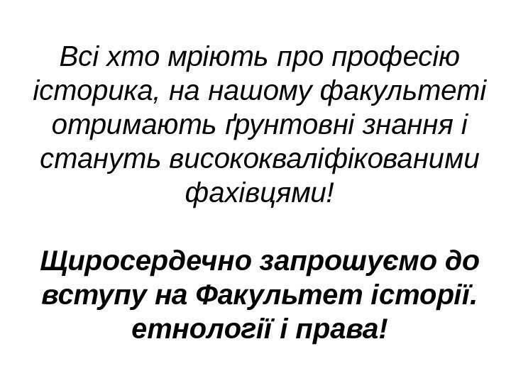   Всі хто мріють професію історика, на нашому факультеті отримають ґрунтовні знання і