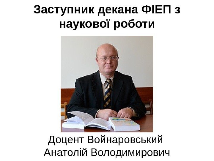   Заступник декана ФІЕП з наукової роботи Доцент Войнаровський Анатолій Володимирович 