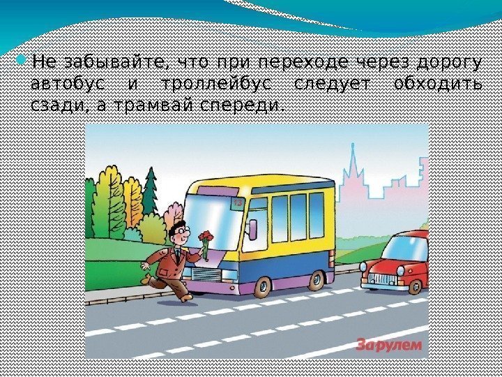  Не забывайте, что при переходе через дорогу автобус и троллейбус следует обходить сзади,