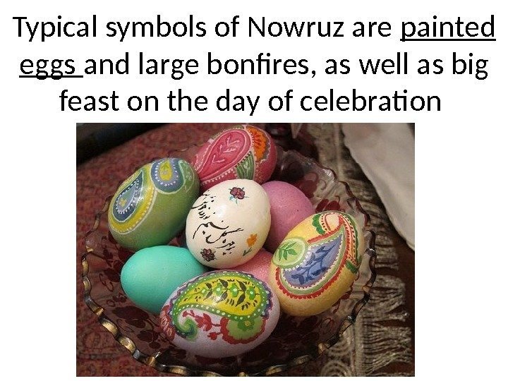 Typical symbols of Nowruz are painted eggs and large bonfires, as well as big