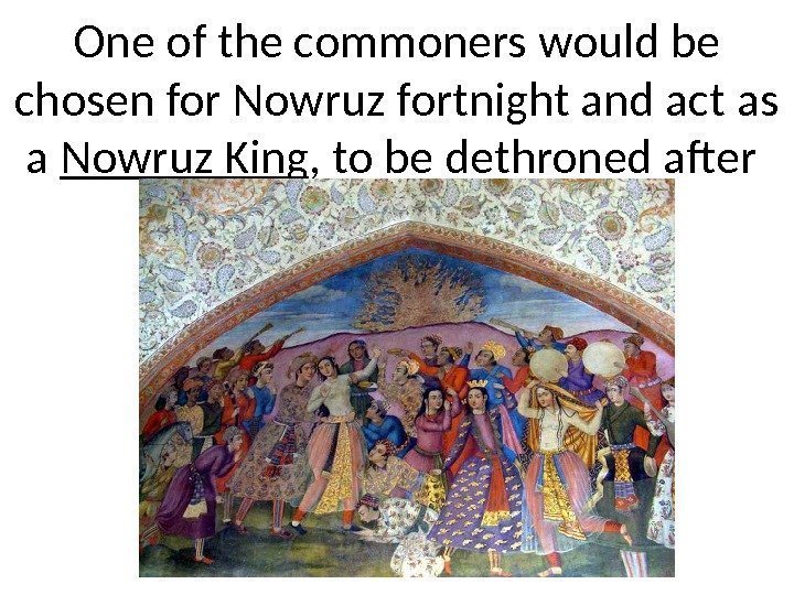 One of the commoners would be chosen for Nowruz fortnight and act as a