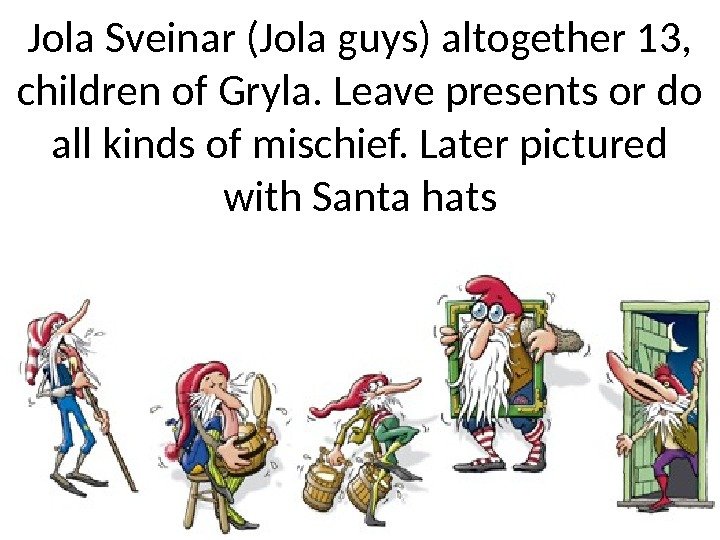 Jola Sveinar (Jola guys) altogether 13,  children of Gryla. Leave presents or do