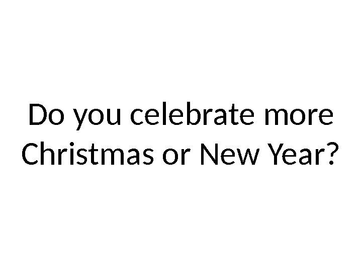 Do you celebrate more Christmas or New Year? 