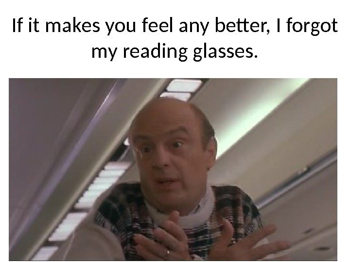 If it makes you feel any better, I forgot my reading glasses. 