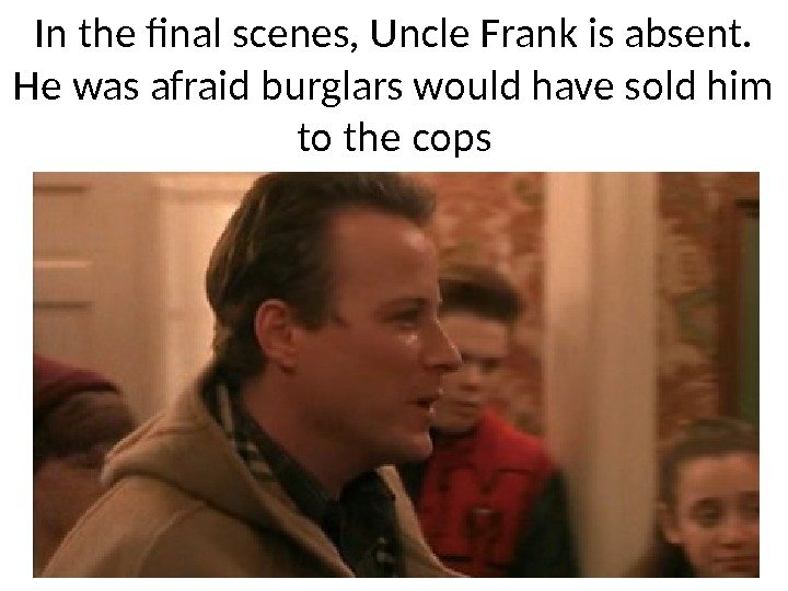 In the final scenes, Uncle Frank is absent.  He was afraid burglars would
