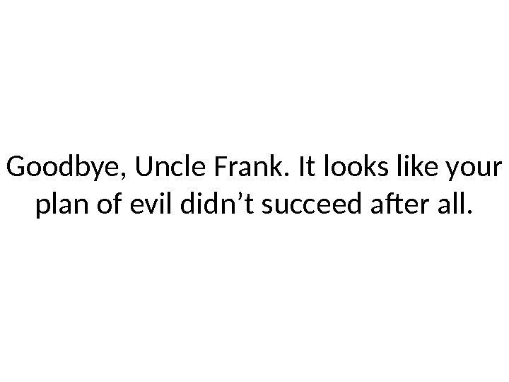 Goodbye, Uncle Frank. It looks like your plan of evil didn’t succeed after all.