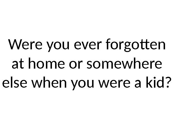 Were you ever forgotten at home or somewhere else when you were a kid?