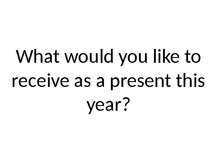 What would you like to receive as a present this year? 