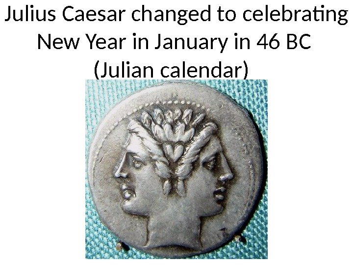 Julius Caesar changed to celebrating New Year in January in 46 BC (Julian calendar)