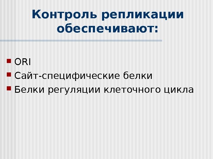 Контроль репликации обеспечивают :  ORI Сайт-специфические белки Белки регуляции клеточного цикла  