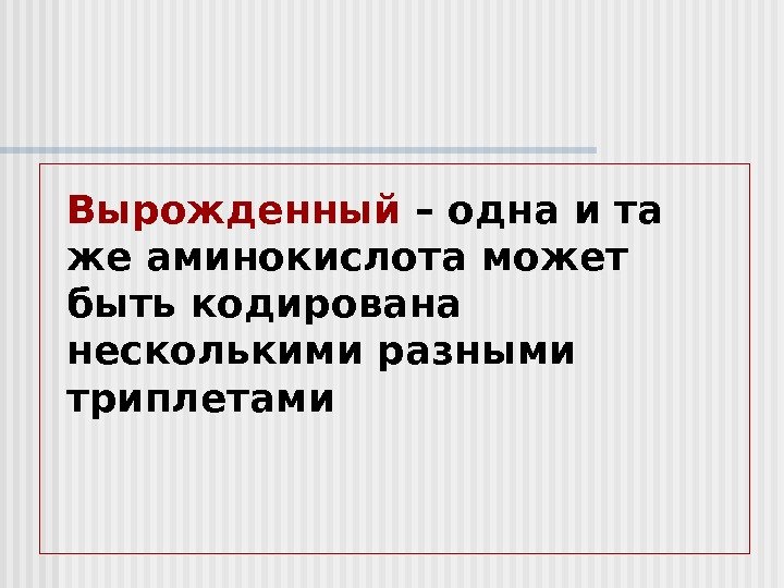 Вырожденный  – одна и та же аминокислота может быть кодирована несколькими разными триплетами