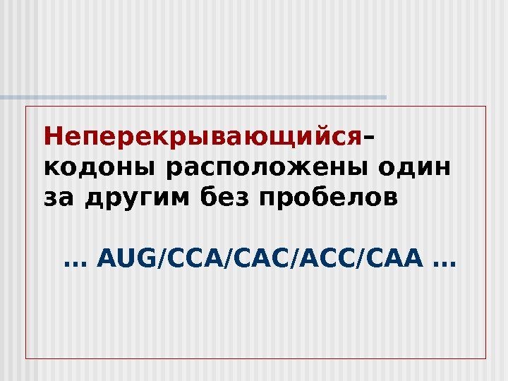 Неперекрывающийся – кодоны расположены один за другим без пробелов … AUG/ CCA / CAC