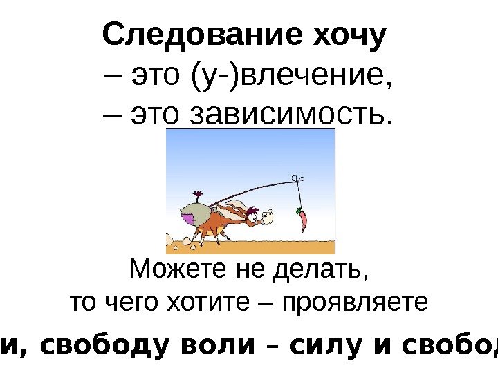 Следование хочу  – это (у-)влечение, – это зависимость. Можете не делать, то чего