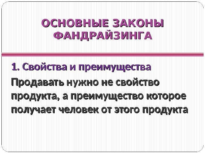 ОСНОВНЫЕ ЗАКОНЫ ФАНДРАЙЗИНГА 1. Свойства и преимущества Продавать нужно не свойство продукта, а преимущество