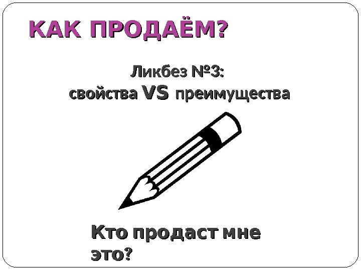 КАК ПРОДАЁМ? Ликбез № 3:  свойства VS VS преимущества Кто продаст мне ?