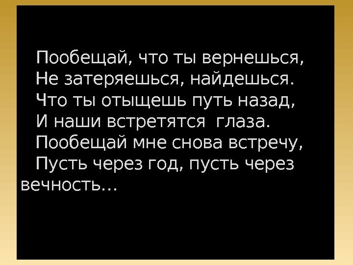   Пообещай, что ты вернешься, Не затеряешься, найдешься. Что ты отыщешь путь назад,