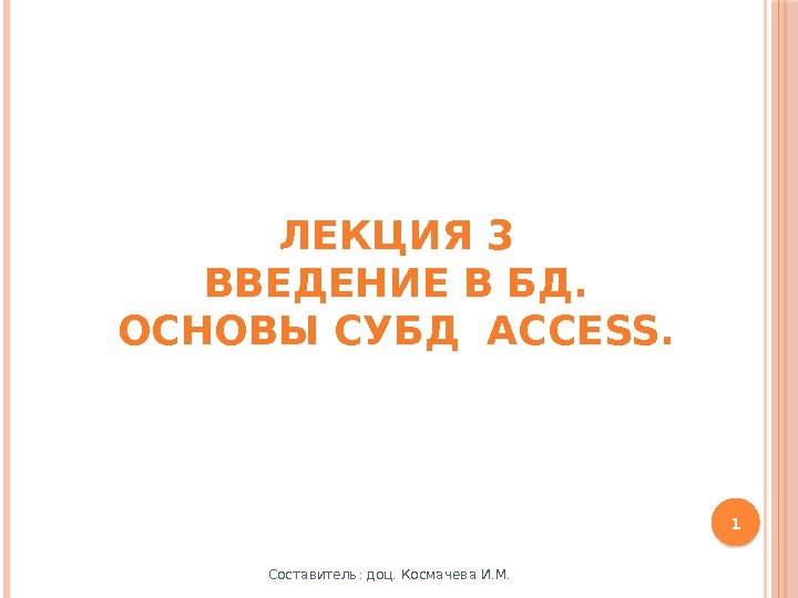 ЛЕКЦИЯ 3 ВВЕДЕНИЕ В БД. ОСНОВЫ СУБД ACCESS.  1 Составитель: доц. Космачева И.