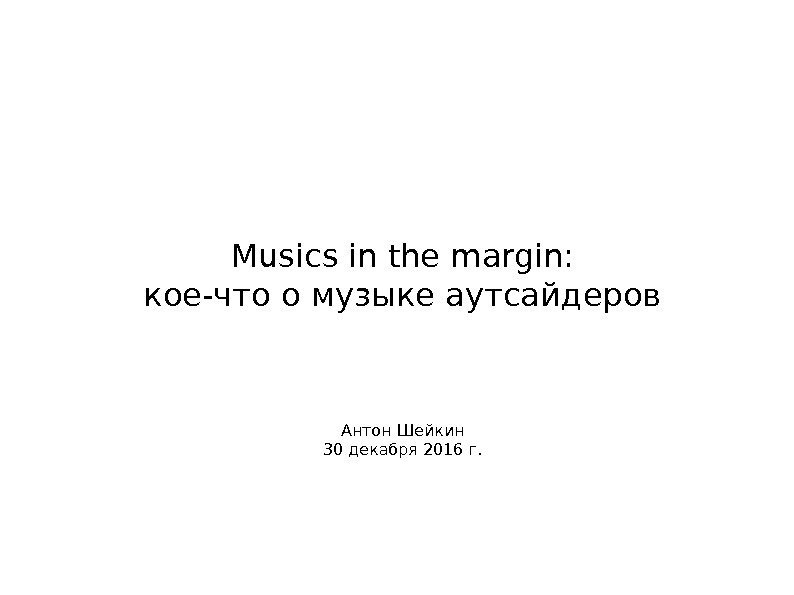 Musics in the margin: кое-что о музыке аутсайдеров Антон Шейкин 30 декабря 2016 г.