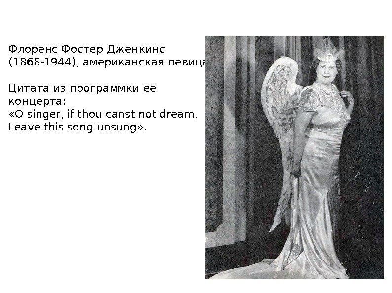  Флоренс Фостер Дженкинс  (1868 -1944), американская певица. Цитата из программки ее концерта:
