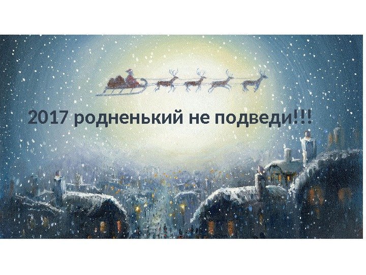 2017 родненький не подведи!!! 