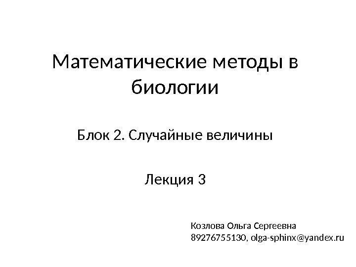 Математические методы в биологии Блок 2. Случайные величины Лекция 3 Козлова Ольга Сергеевна 89276755130,