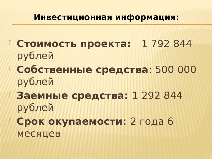 Инвестиционная информация:  Стоимость проекта:  1792844 рублей Собственные средства : 500000 рублей Заемные