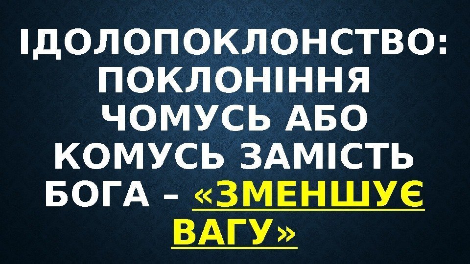 ІДОЛОПОКЛОНСТВО:  ПОКЛОНІННЯ ЧОМУСЬ АБО КОМУСЬ ЗАМІСТЬ БОГА –  «ЗМЕНШУЄ ВАГУ» 