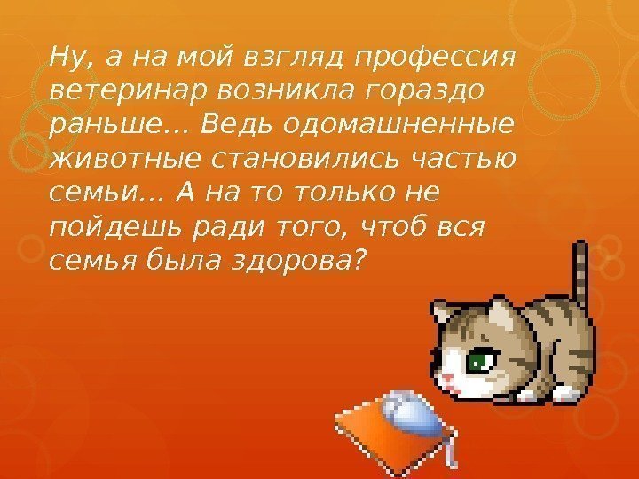 Ну, а на мой взгляд профессия ветеринар возникла гораздо раньше… Ведь одомашненные животные становились