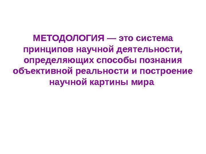 МЕТОДОЛОГИЯ — это система принципов научной деятельности,  определяющих способы познания объективной реальности и